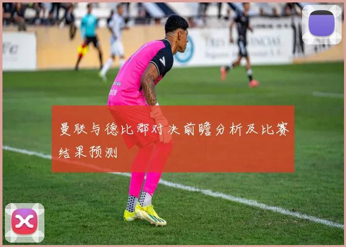 曼联与德比郡对决前瞻分析及比赛结果预测