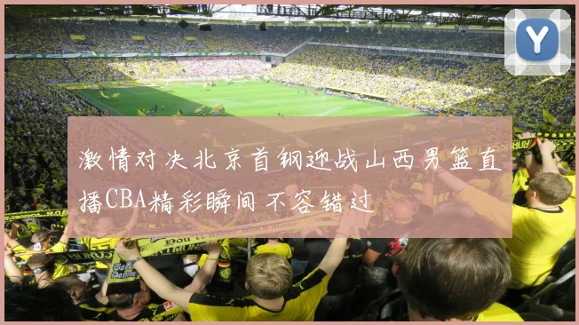 激情对决北京首钢迎战山西男篮直播CBA精彩瞬间不容错过