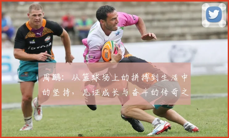 周鹏：从篮球场上的拼搏到生活中的坚持，见证成长与奋斗的传奇之路