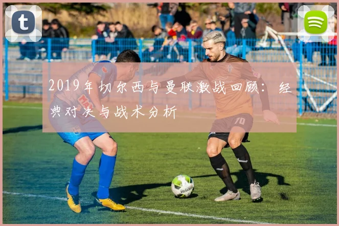 2019年切尔西与曼联激战回顾：经典对决与战术分析