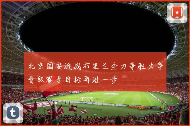 北京国安迎战布里兰全力争胜力争晋级赛季目标再进一步