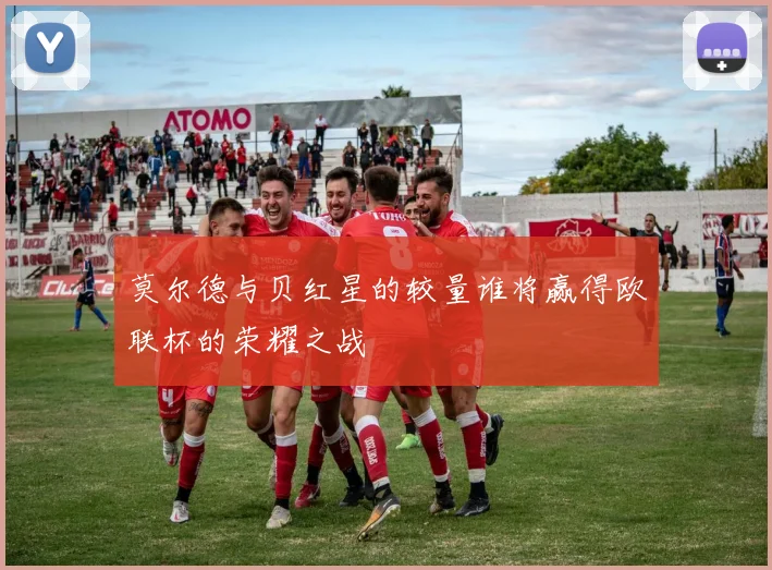 莫尔德与贝红星的较量谁将赢得欧联杯的荣耀之战