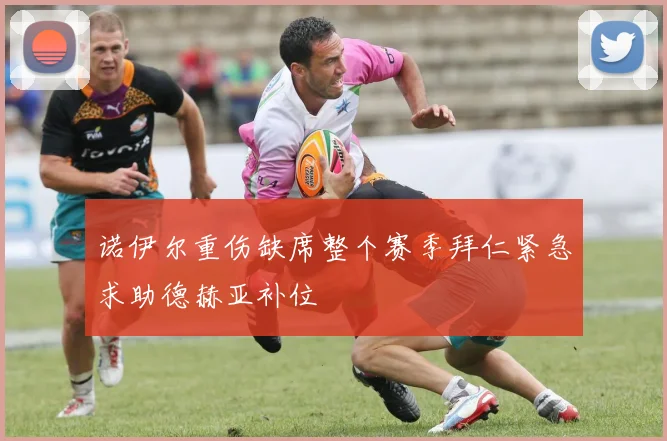 诺伊尔重伤缺席整个赛季拜仁紧急求助德赫亚补位