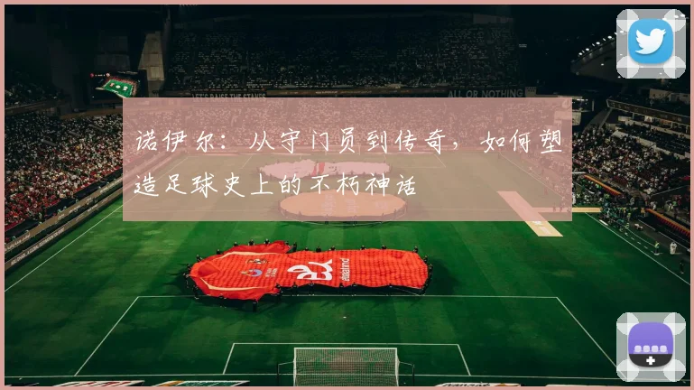 诺伊尔：从守门员到传奇，如何塑造足球史上的不朽神话