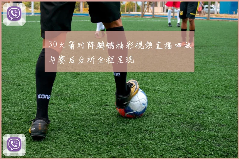 30火箭对阵鹈鹕精彩视频直播回放与赛后分析全程呈现