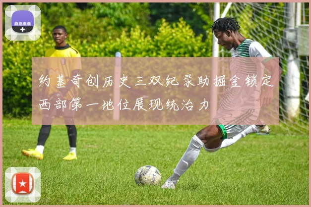 约基奇创历史三双纪录助掘金锁定西部第一地位展现统治力