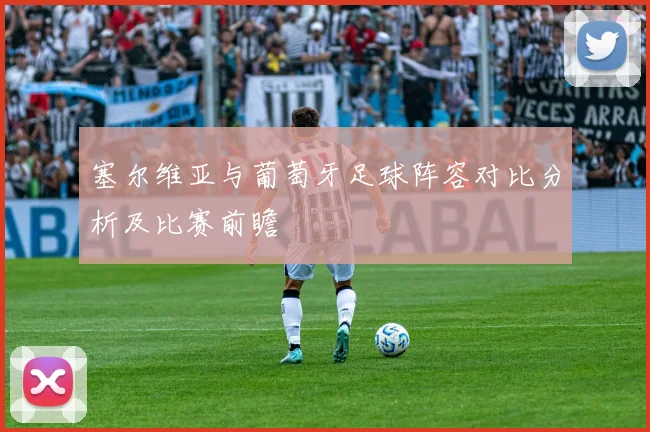 塞尔维亚与葡萄牙足球阵容对比分析及比赛前瞻