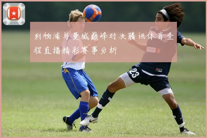利物浦与曼城巅峰对决腾讯体育全程直播精彩赛事分析