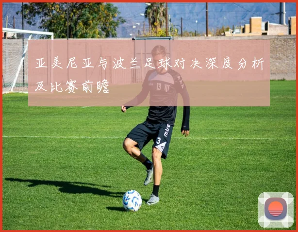 亚美尼亚与波兰足球对决深度分析及比赛前瞻