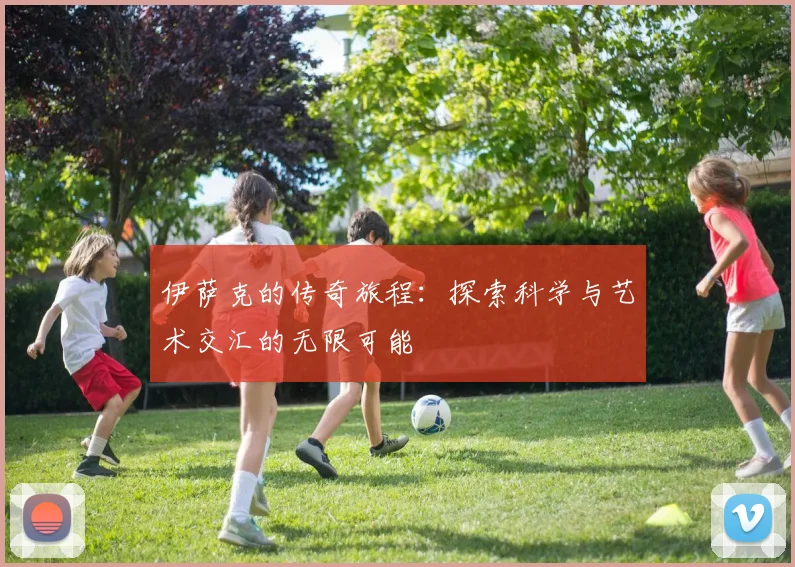 伊萨克的传奇旅程：探索科学与艺术交汇的无限可能