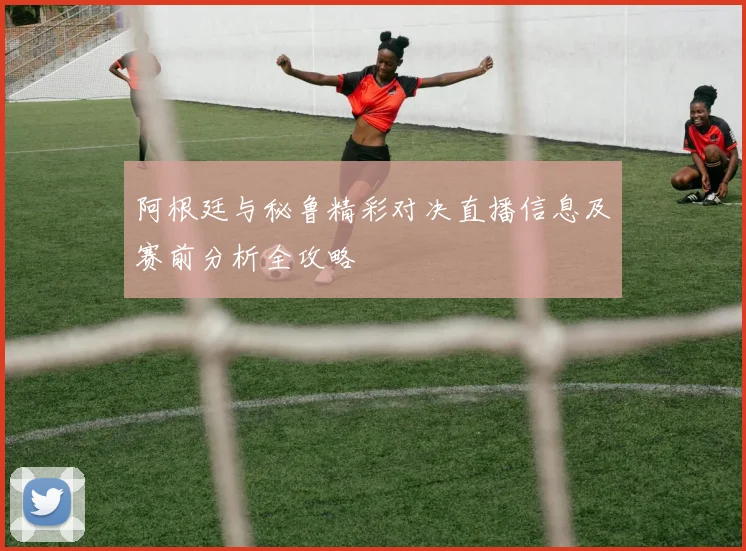 阿根廷与秘鲁精彩对决直播信息及赛前分析全攻略