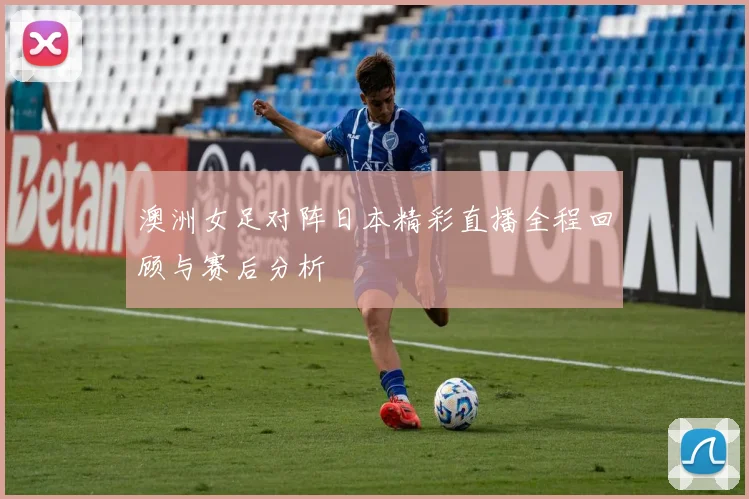 澳洲女足对阵日本精彩直播全程回顾与赛后分析