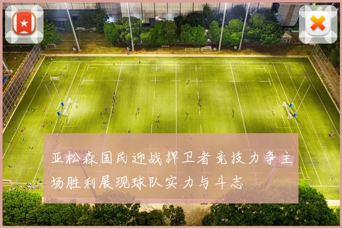 亚松森国民迎战捍卫者竞技力争主场胜利展现球队实力与斗志