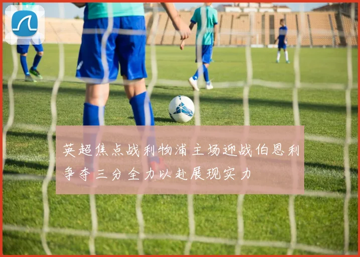 英超焦点战利物浦主场迎战伯恩利争夺三分全力以赴展现实力