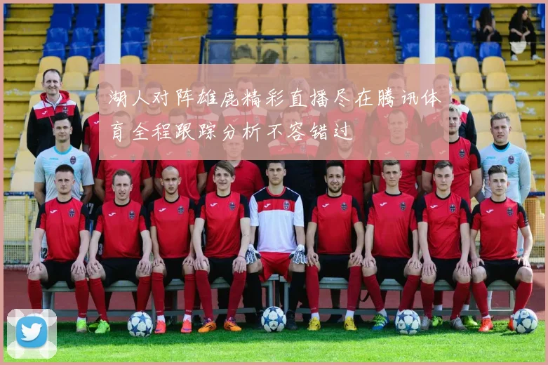 湖人对阵雄鹿精彩直播尽在腾讯体育全程跟踪分析不容错过