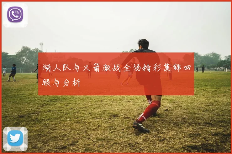 湖人队与火箭激战全场精彩集锦回顾与分析