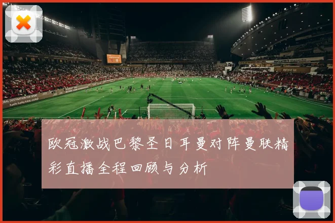 欧冠激战巴黎圣日耳曼对阵曼联精彩直播全程回顾与分析