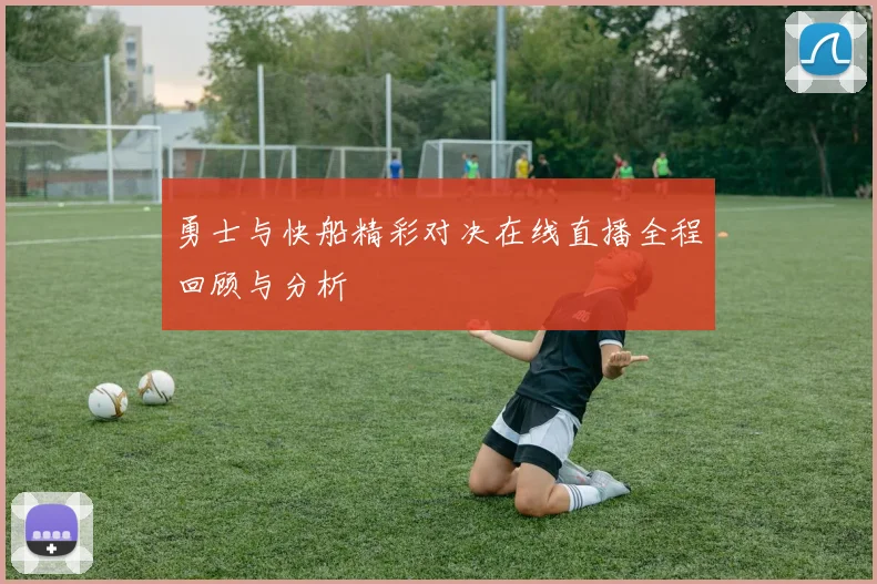 勇士与快船精彩对决在线直播全程回顾与分析