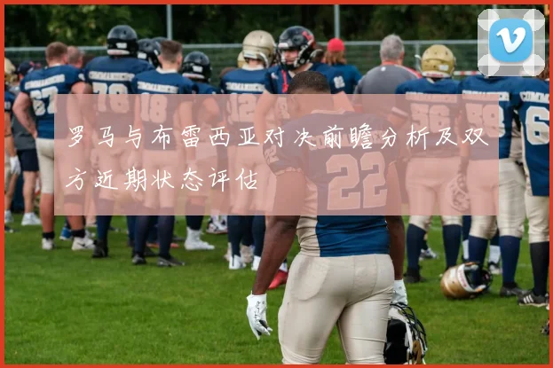 罗马与布雷西亚对决前瞻分析及双方近期状态评估