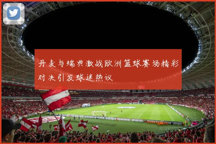 丹麦与瑞典激战欧洲篮球赛场精彩对决引发球迷热议