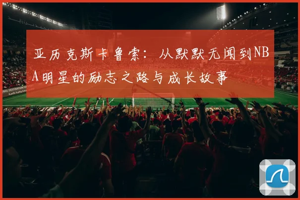 亚历克斯卡鲁索：从默默无闻到NBA明星的励志之路与成长故事