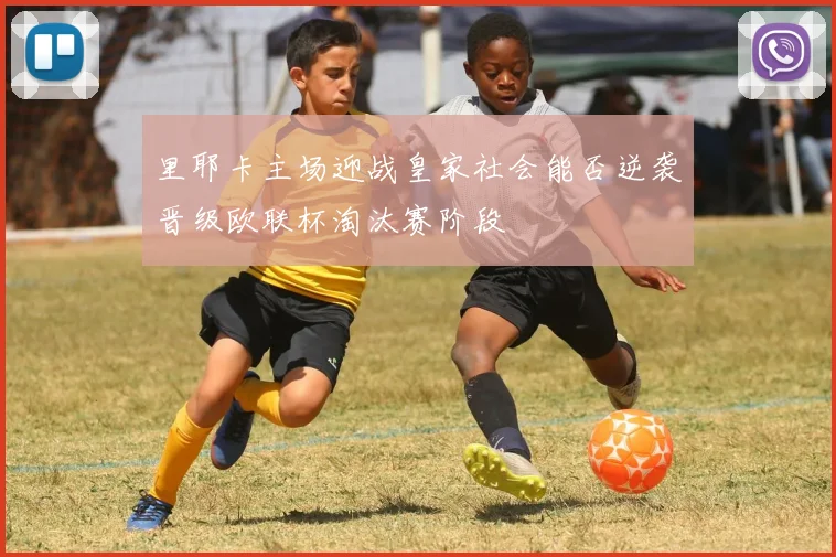里耶卡主场迎战皇家社会能否逆袭晋级欧联杯淘汰赛阶段