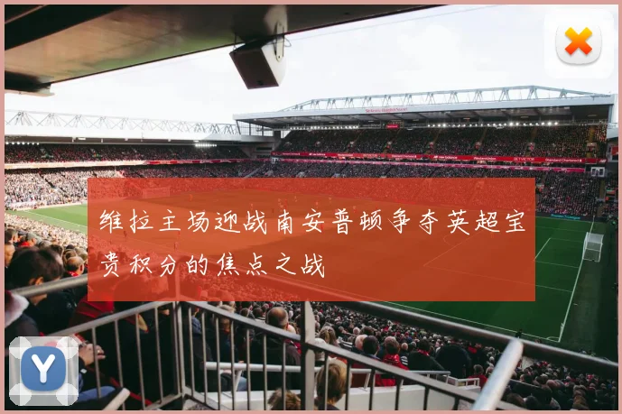 维拉主场迎战南安普顿争夺英超宝贵积分的焦点之战