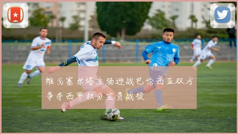 维戈塞尔塔主场迎战巴伦西亚双方争夺西甲积分宝贵战役