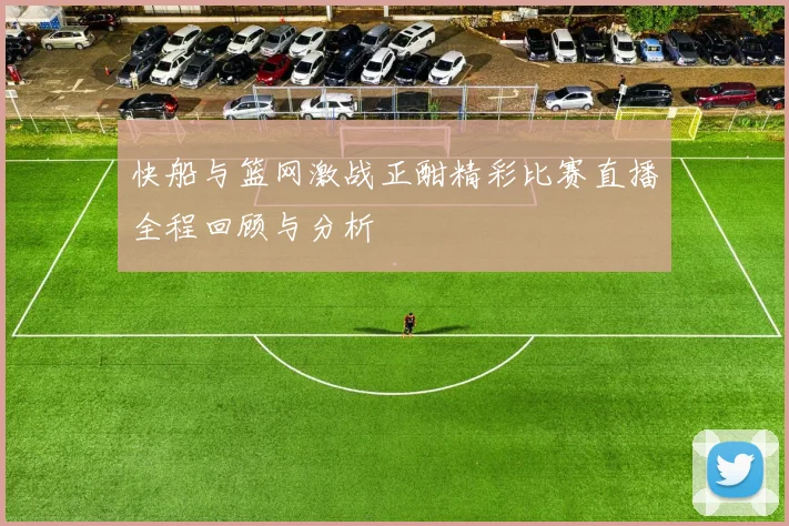 快船与篮网激战正酣精彩比赛直播全程回顾与分析