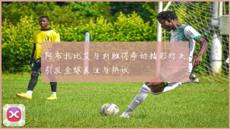 阿布扎比艾与利雅得希的精彩对决引发全球关注与热议