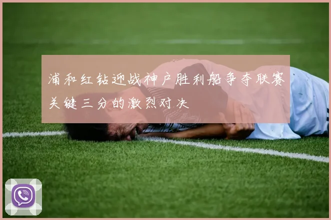 浦和红钻迎战神户胜利船争夺联赛关键三分的激烈对决