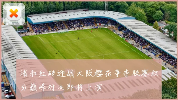 浦和红砖迎战大阪樱花争夺联赛积分巅峰对决即将上演