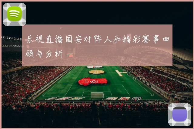 乐视直播国安对阵人和精彩赛事回顾与分析