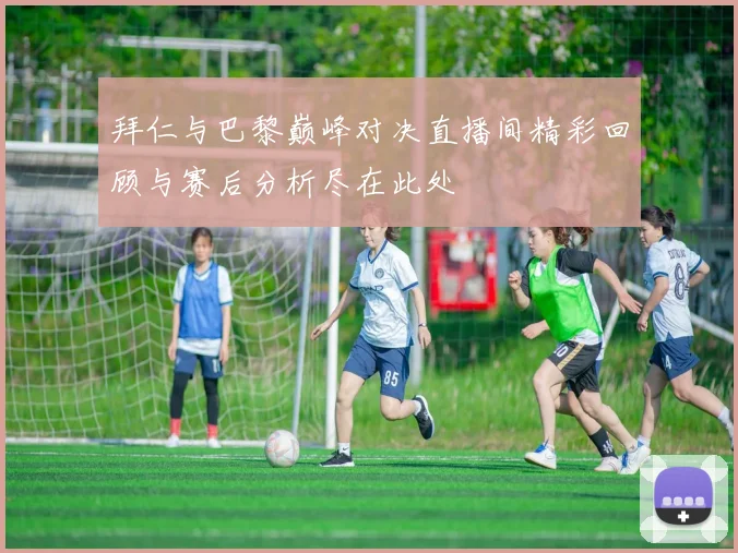 拜仁与巴黎巅峰对决直播间精彩回顾与赛后分析尽在此处