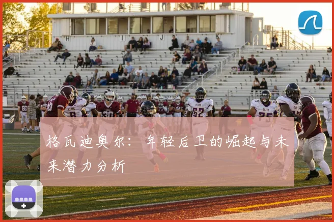 格瓦迪奥尔：年轻后卫的崛起与未来潜力分析