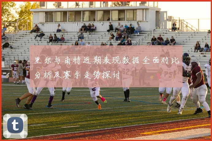 里尔与南特近期表现数据全面对比分析及赛季走势探讨