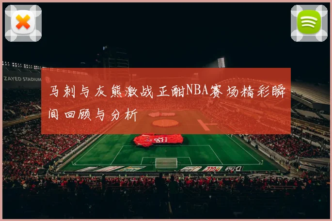 马刺与灰熊激战正酣NBA赛场精彩瞬间回顾与分析