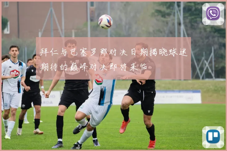 拜仁与巴塞罗那对决日期揭晓球迷期待的巅峰对决即将来临