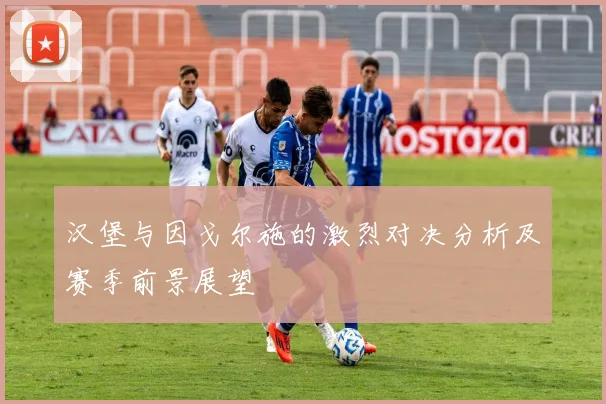 汉堡与因戈尔施的激烈对决分析及赛季前景展望