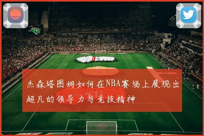 杰森塔图姆如何在NBA赛场上展现出超凡的领导力与竞技精神