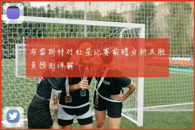 布雷斯特对红星比赛前瞻分析及胜负预测详解