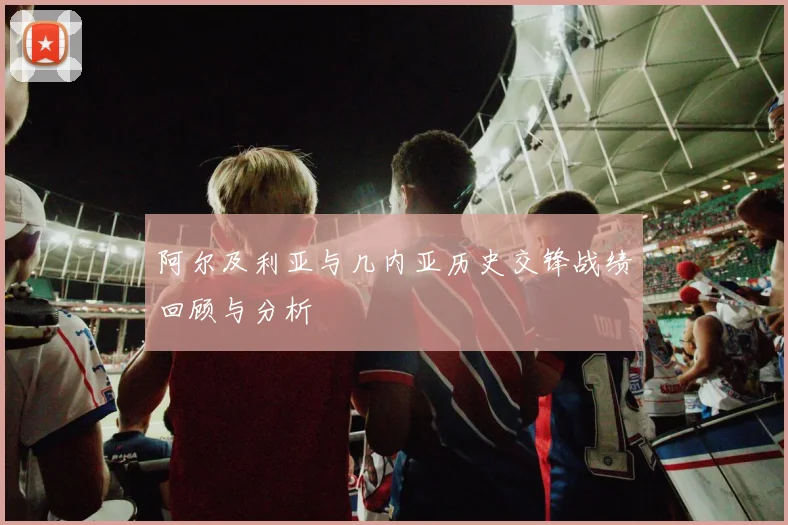 阿尔及利亚与几内亚历史交锋战绩回顾与分析