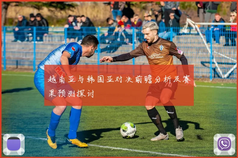 越南亚与韩国亚对决前瞻分析及赛果预测探讨