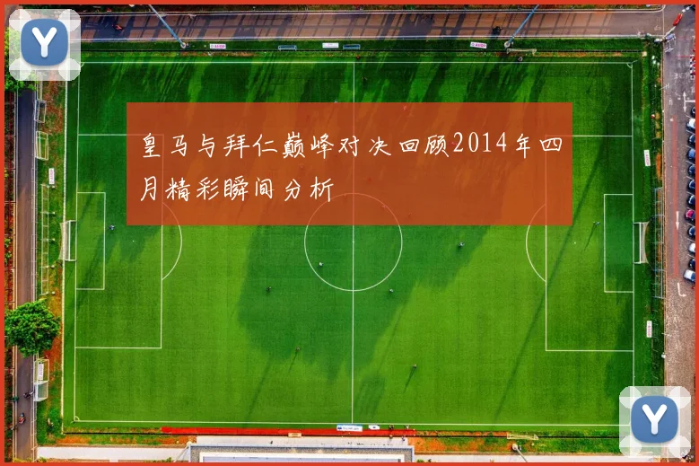 皇马与拜仁巅峰对决回顾2014年四月精彩瞬间分析