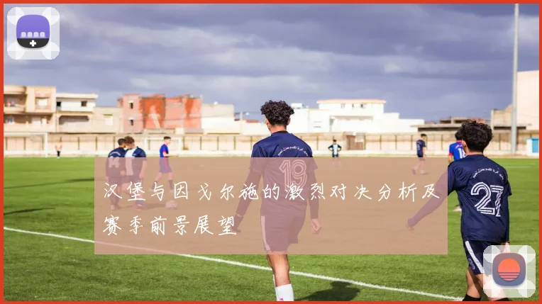 汉堡与因戈尔施的激烈对决分析及赛季前景展望