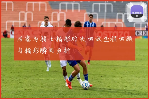 活塞与骑士精彩对决回放全程回顾与精彩瞬间分析