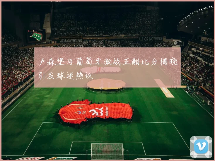 卢森堡与葡萄牙激战正酣比分揭晓引发球迷热议