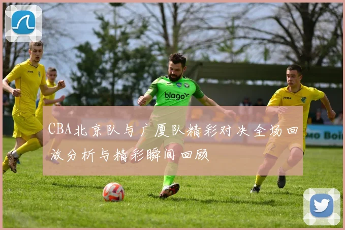 CBA北京队与广厦队精彩对决全场回放分析与精彩瞬间回顾