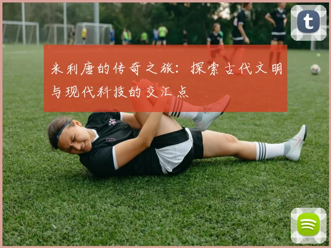 米利唐的传奇之旅：探索古代文明与现代科技的交汇点