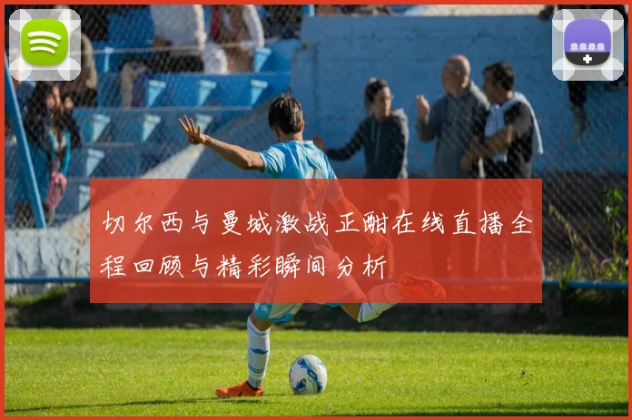 切尔西与曼城激战正酣在线直播全程回顾与精彩瞬间分析